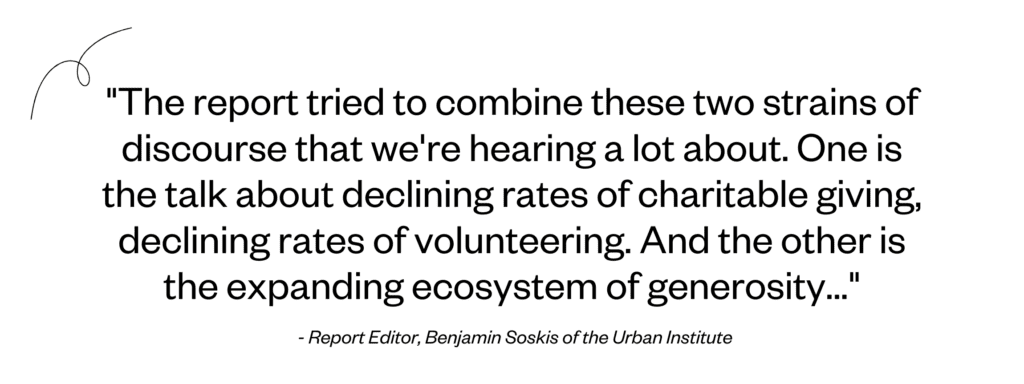 "The report tried to combine these two strains of discourse that we're hearing a lot about. One is the talk about declining rates of charitable giving, declining rates of volunteering. And the other is the expanding ecosystem of generosity..." - Report Editor, Ben Soskis, of the Urban Institute 