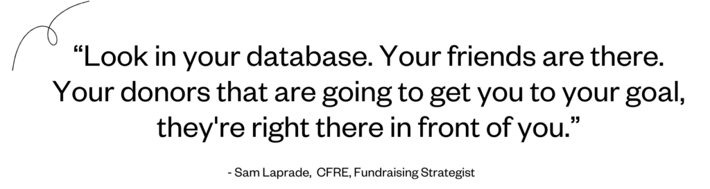 “Look in your database. Your friends are there. Your donors that are going to get you to your goal, they're right there in front of you.” - Sam Laprade