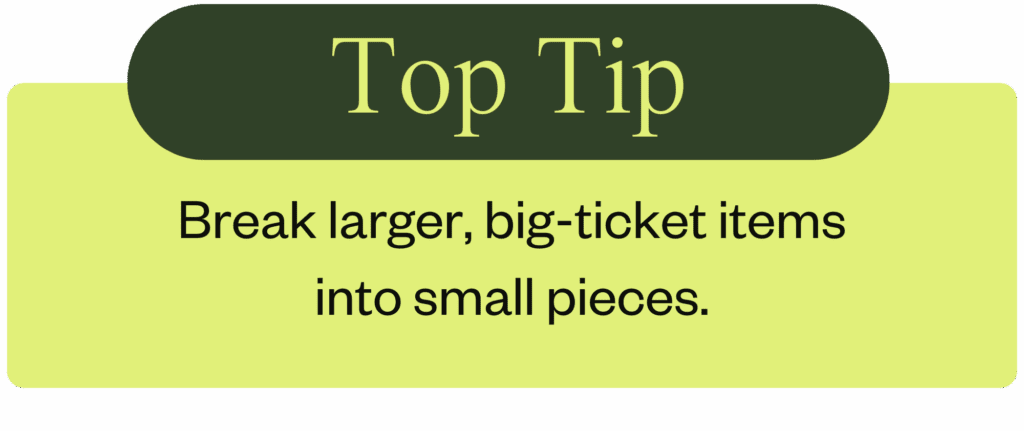 Break larger, big-ticket items into small pieces.