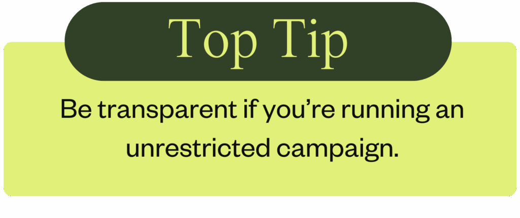 Be transparent if you’re running an unrestricted campaign.